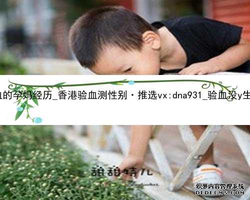 香港验血的孕妈经历_香港验血测性别·推选vx:dna931_验血没y生了男孩!