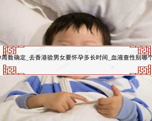 香港验血怀孕周数确定_去香港验男女要怀孕多长时间_血液查性别哪个机构最权