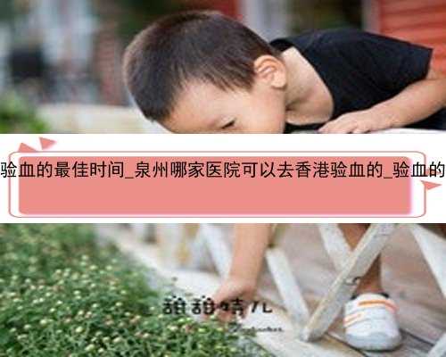 怀孕了香港验血的最佳时间_泉州哪家医院可以去香港验血的_验血的准确率高吗