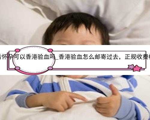 流产五个月后怀孕可以香港验血吗_香港验血怎么邮寄过去，正规收费标准是多